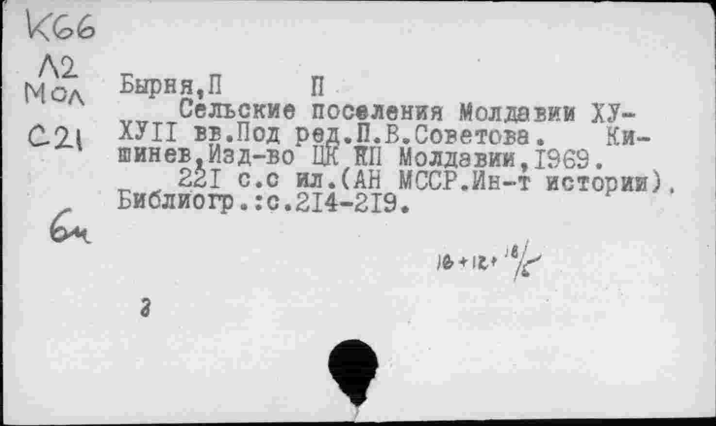 ﻿М Мод
С2Д
Бырня,П П
„„Сельские поселения Молдавии ХУ-ХУЦ вв.Под ред.П.В.Советова. Ки-шинев.Изд-во ЦК НИ Молдавии,1969.
221 с.с ил.(АН МССР.Ин-т истории), Библиогр.;с.214-219.
з
